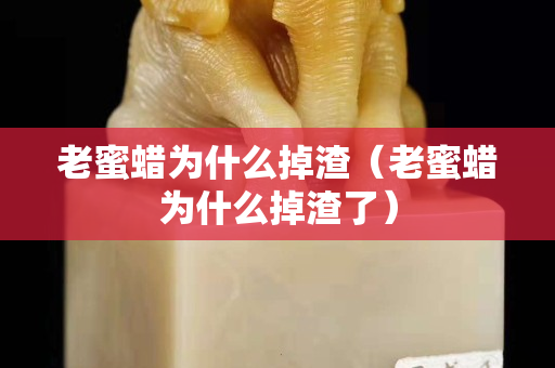 老蜜蠟為什么掉渣（老蜜蠟為什么掉渣了）