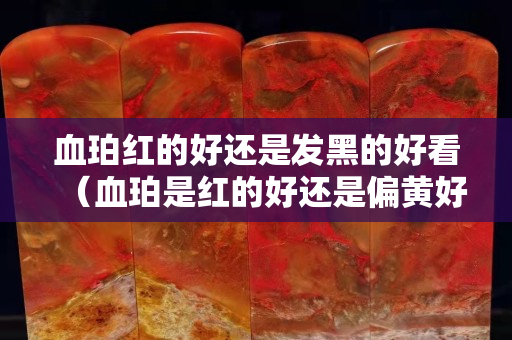 血珀紅的好還是發黑的好看（血珀是紅的好還是偏黃好）