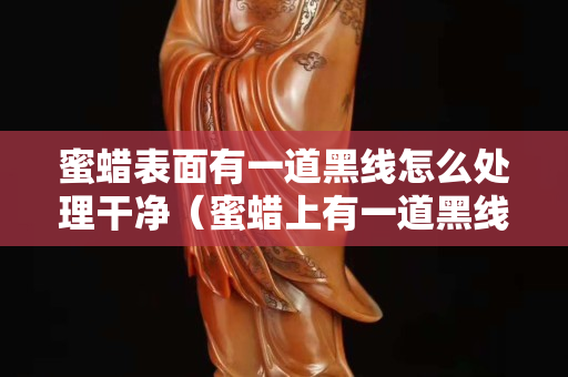 蜜蠟表面有一道黑線怎么處理干凈（蜜蠟上有一道黑線是啥情況）