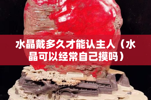 水晶戴多久才能認主人（水晶可以經常自己摸嗎）