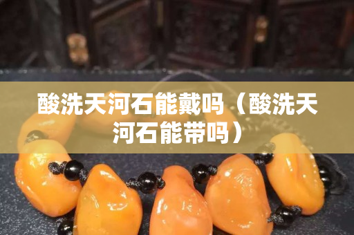 酸洗天河石能戴嗎（酸洗天河石能帶嗎）