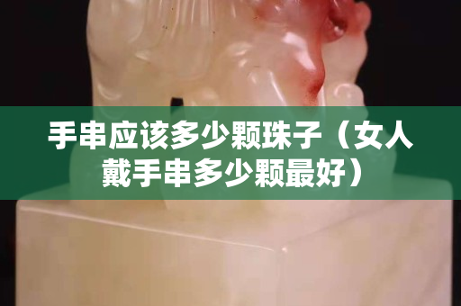手串應該多少顆珠子（女人戴手串多少顆最好）