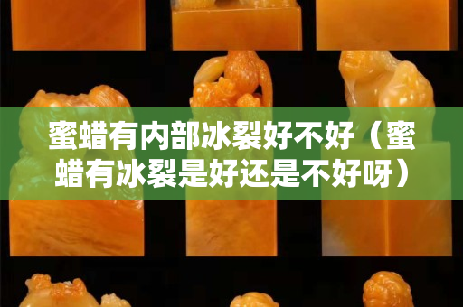 蜜蠟有內部冰裂好不好（蜜蠟有冰裂是好還是不好呀）