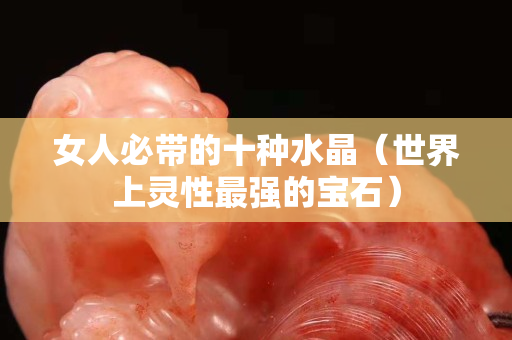 女人必帶的十種水晶（世界上靈性最強的寶石）