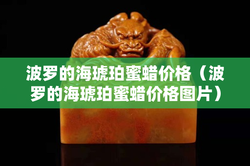 波羅的海琥珀蜜蠟價格（波羅的海琥珀蜜蠟價格圖片）