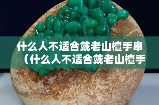 什么人不適合戴老山檀手串（什么人不適合戴老山檀手串）