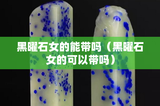 黑曜石女的能帶嗎（黑曜石女的可以帶嗎）