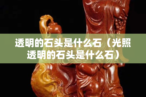 透明的石頭是什么石（光照透明的石頭是什么石）