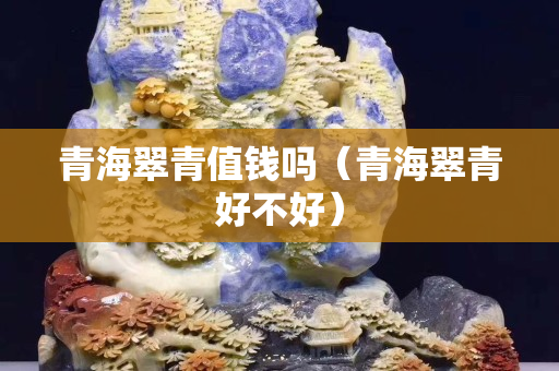 青海翠青值錢嗎（青海翠青好不好）