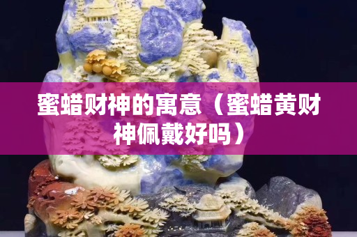 蜜蠟財(cái)神的寓意（蜜蠟黃財(cái)神佩戴好嗎）
