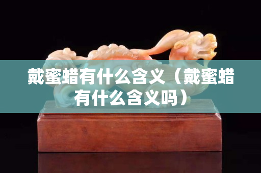 戴蜜蠟有什么含義（戴蜜蠟有什么含義嗎）