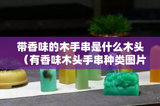 帶香味的木手串是什么木頭（有香味木頭手串種類圖片名稱）