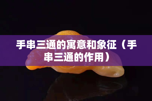 手串三通的寓意和象征（手串三通的作用）
