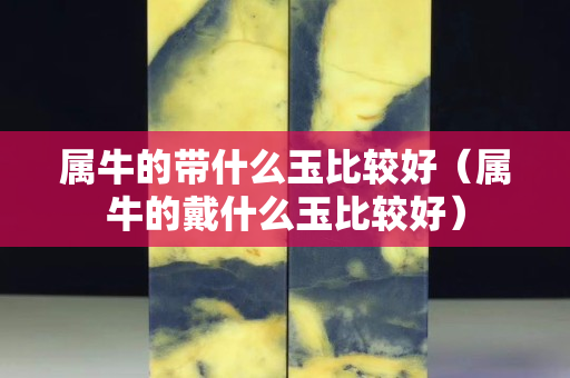 屬牛的帶什么玉比較好（屬牛的戴什么玉比較好）