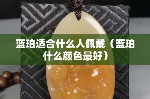藍珀適合什么人佩戴（藍珀什么顏色最好）