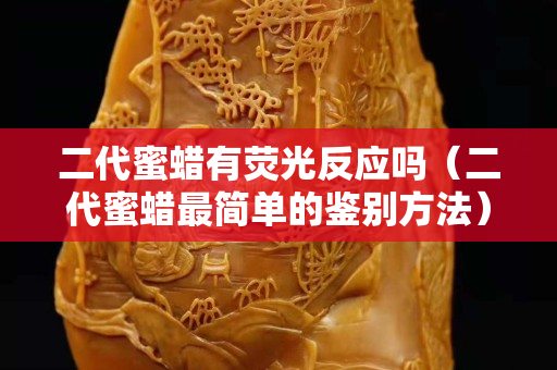 二代蜜蠟有熒光反應(yīng)嗎（二代蜜蠟最簡(jiǎn)單的鑒別方法）