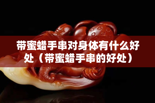 帶蜜蠟手串對身體有什么好處（帶蜜蠟手串的好處）