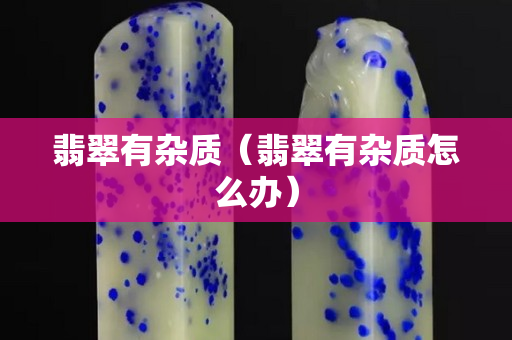 翡翠有雜質（翡翠有雜質怎么辦）