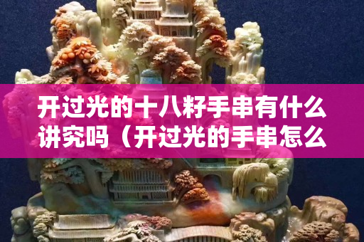 開過光的十八籽手串有什么講究嗎（開過光的手串怎么處理）