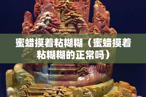 蜜蠟摸著粘糊糊（蜜蠟摸著粘糊糊的正常嗎）
