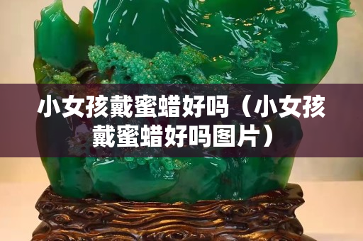 小女孩戴蜜蠟好嗎（小女孩戴蜜蠟好嗎圖片）