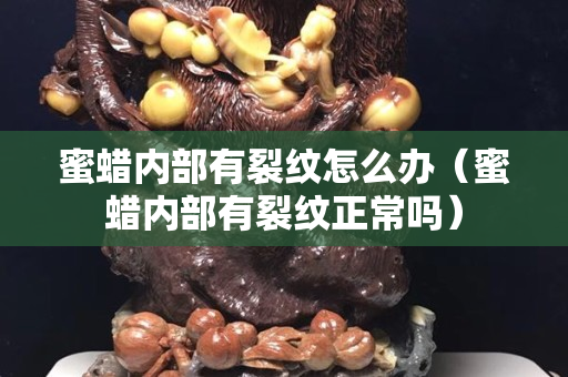蜜蠟內(nèi)部有裂紋怎么辦（蜜蠟內(nèi)部有裂紋正常嗎）