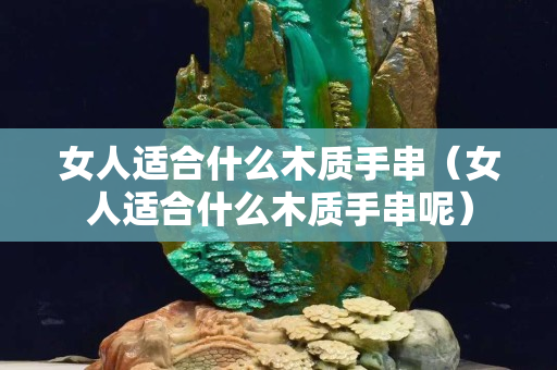女人適合什么木質手串（女人適合什么木質手串呢）