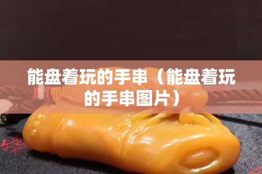 能盤著玩的手串（能盤著玩的手串圖片）