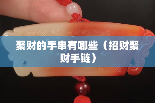聚財的手串有哪些（招財聚財手鏈）