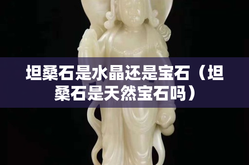 坦桑石是水晶還是寶石（坦桑石是天然寶石嗎）