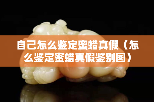 自己怎么鑒定蜜蠟真假（怎么鑒定蜜蠟真假鑒別圖）