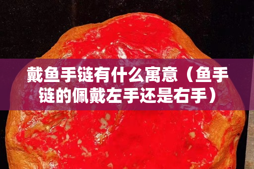 戴魚手鏈有什么寓意（魚手鏈的佩戴左手還是右手）