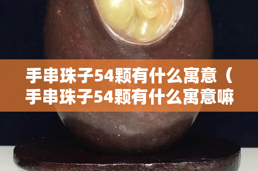 手串珠子54顆有什么寓意（手串珠子54顆有什么寓意嘛）