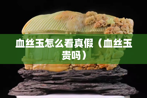 血絲玉怎么看真假（血絲玉貴嗎）