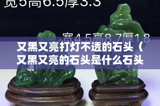 又黑又亮打燈不透的石頭（又黑又亮的石頭是什么石頭）