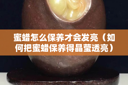蜜蠟怎么保養才會發亮（如何把蜜蠟保養得晶瑩透亮）