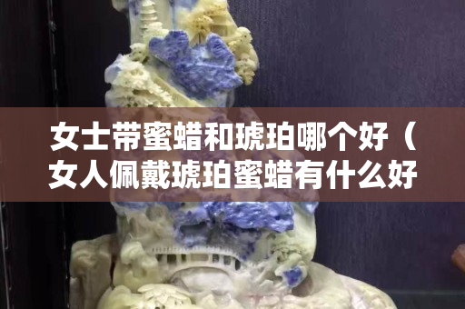 女士帶蜜蠟和琥珀哪個好（女人佩戴琥珀蜜蠟有什么好處）