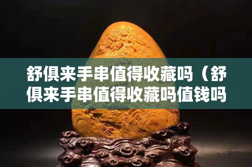 舒俱來手串值得收藏嗎（舒俱來手串值得收藏嗎值錢嗎）