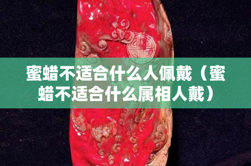 蜜蠟不適合什么人佩戴（蜜蠟不適合什么屬相人戴）