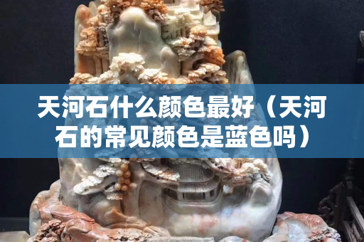天河石什么顏色最好（天河石的常見顏色是藍(lán)色嗎）