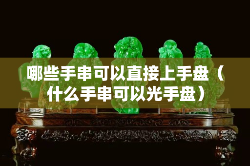 哪些手串可以直接上手盤（什么手串可以光手盤）