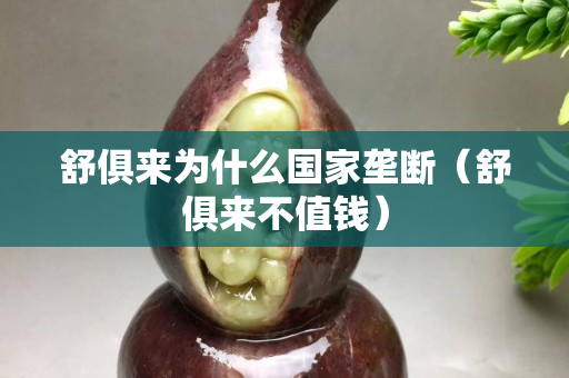 舒俱來為什么國家壟斷（舒俱來不值錢）