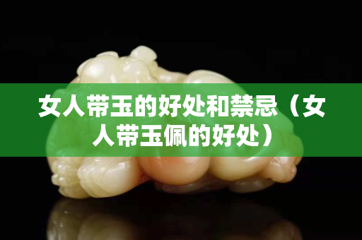 女人帶玉的好處和禁忌（女人帶玉佩的好處）