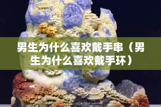 男生為什么喜歡戴手串（男生為什么喜歡戴手環）