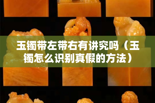 玉鐲帶左帶右有講究嗎（玉鐲怎么識別真假的方法）