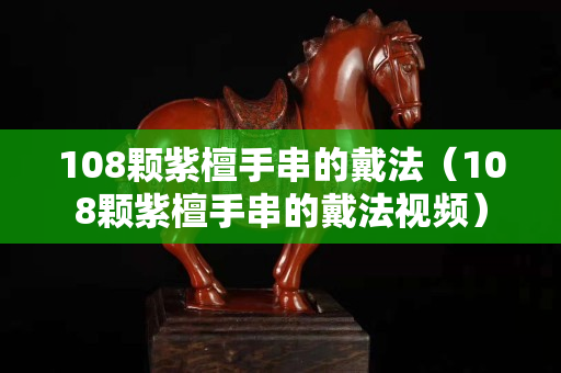 108顆紫檀手串的戴法（108顆紫檀手串的戴法視頻）