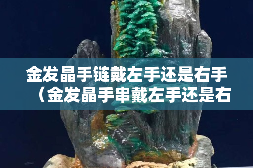 金發(fā)晶手鏈戴左手還是右手（金發(fā)晶手串戴左手還是右手）