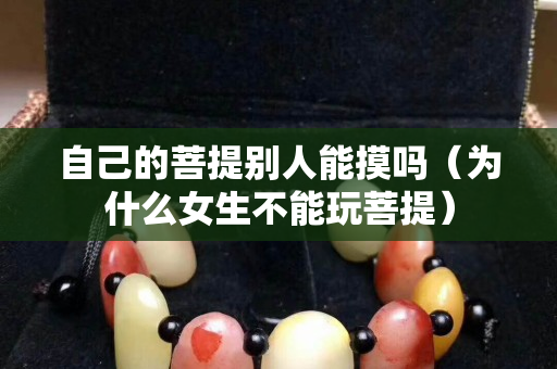 自己的菩提別人能摸嗎（為什么女生不能玩菩提）