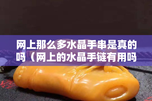 網上那么多水晶手串是真的嗎（網上的水晶手鏈有用嗎）