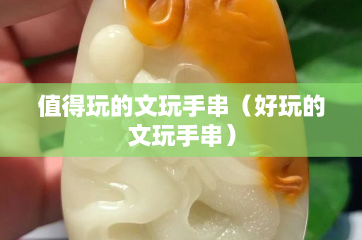 值得玩的文玩手串（好玩的文玩手串）